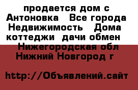 продается дом с Антоновка - Все города Недвижимость » Дома, коттеджи, дачи обмен   . Нижегородская обл.,Нижний Новгород г.